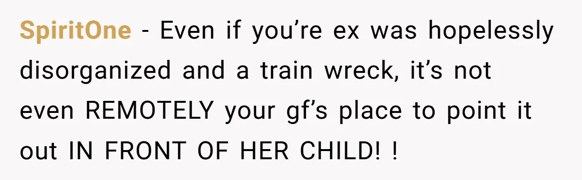 SpiritOne − Even if you’re ex was hopelessly disorganized and a train wreck, it’s not even REMOTELY your gf’s place to point it out IN FRONT OF HER CHILD! !
