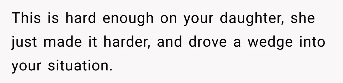This is hard enough on your daughter, she just made it harder, and drove a wedge into your situation.