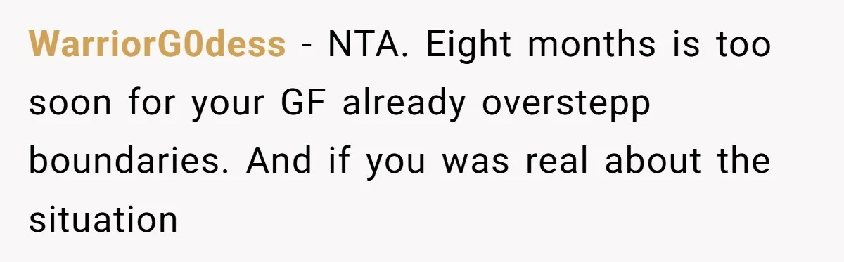 WarriorG0dess − NTA. Eight months is too soon for your GF already overstepp boundaries. And if you was real about the situation