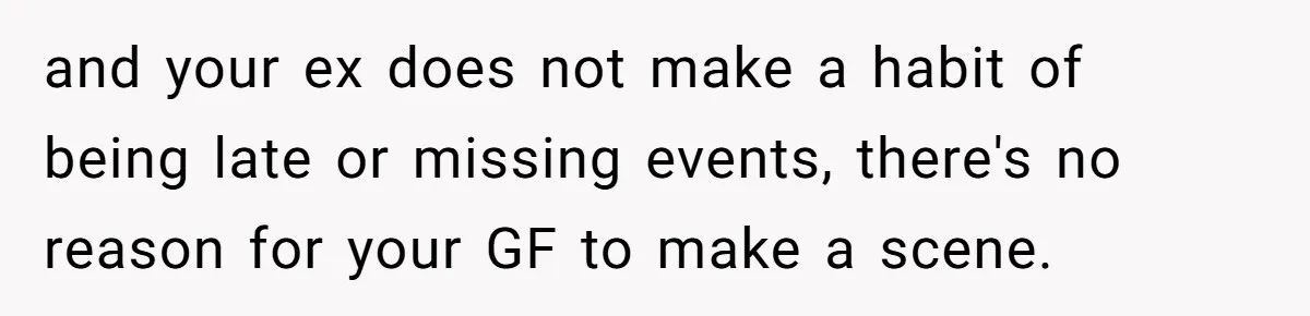 and your ex does not make a habit of being late or missing events, there's no reason for your GF to make a scene.