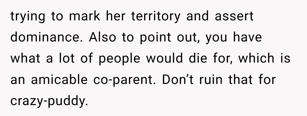 trying to mark her territory and assert dominance. Also to point out, you have what a lot of people would die for, which is an amicable co-parent. Don’t ruin that...