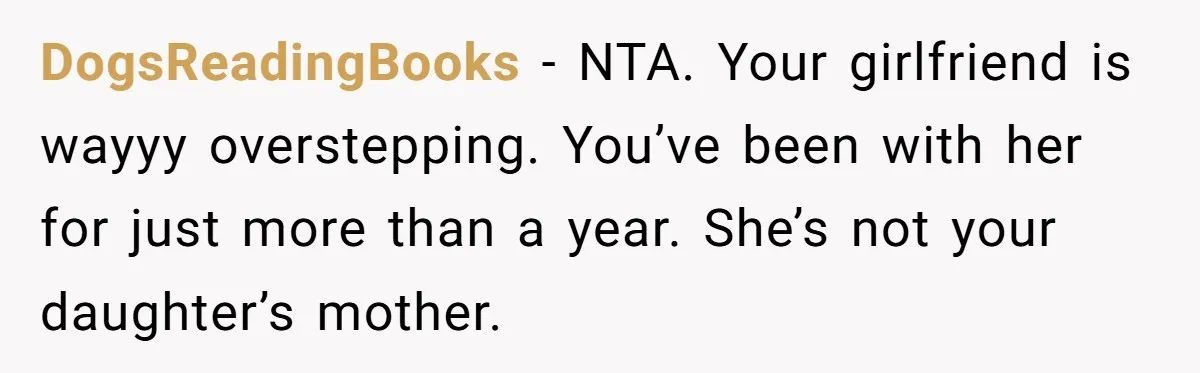 DogsReadingBooks − NTA. Your girlfriend is wayyy overstepping. You’ve been with her for just more than a year. She’s not your daughter’s mother.