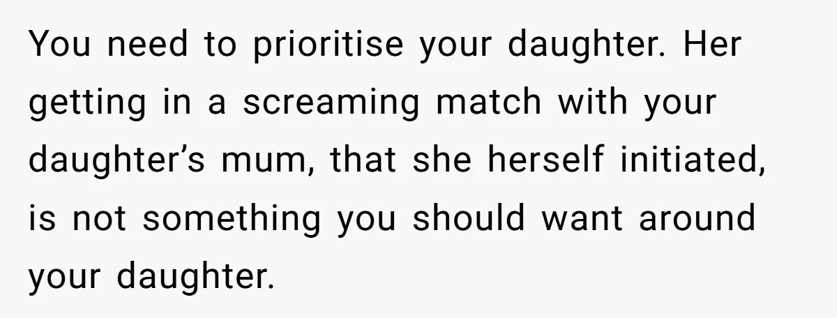 You need to prioritise your daughter. Her getting in a screaming match with your daughter’s mum, that she herself initiated, is not something you should want around your daughter.
