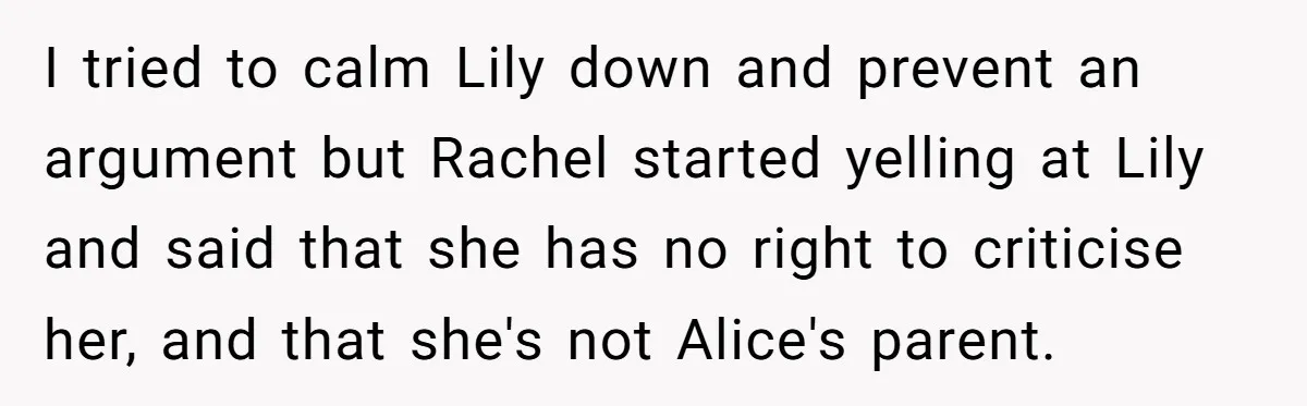 I tried to calm Lily down and prevent an argument but Rachel started yelling at Lily and said that she has no right to criticise her, and that she's not...