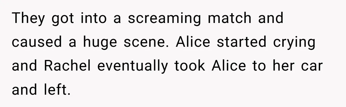 They got into a screaming match and caused a huge scene. Alice started crying and Rachel eventually took Alice to her car and left.