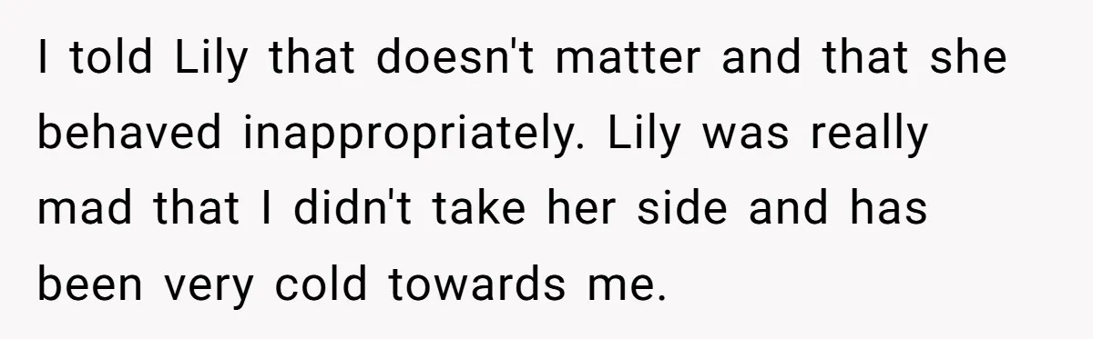 I told Lily that doesn't matter and that she behaved inappropriately. Lily was really mad that I didn't take her side and has been very cold towards me.