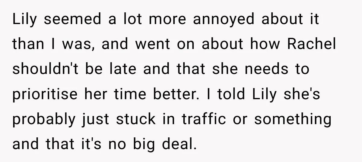 Lily seemed a lot more annoyed about it than I was, and went on about how Rachel shouldn't be late and that she needs to prioritise her time better. I...