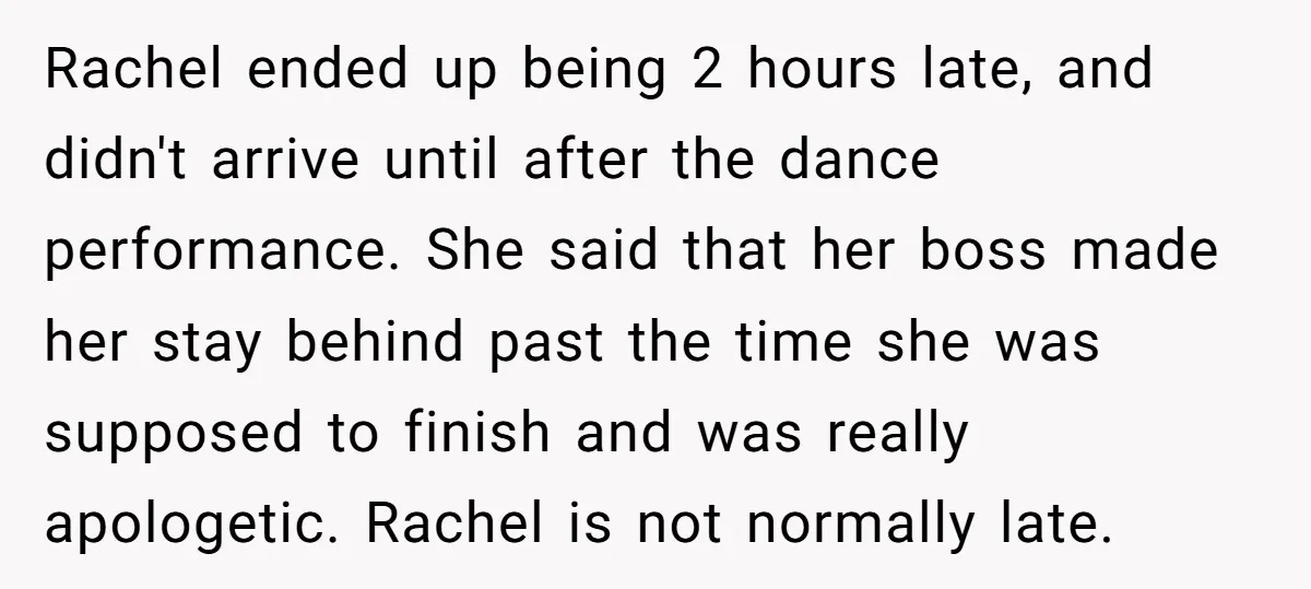 Rachel ended up being 2 hours late, and didn't arrive until after the dance performance. She said that her boss made her stay behind past the time she was supposed...
