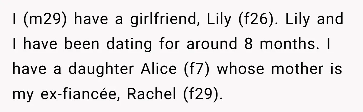 I (m29) have a girlfriend, Lily (f26). Lily and I have been dating for around 8 months. I have a daughter Alice (f7) whose mother is my ex-fiancée, Rachel (f29).