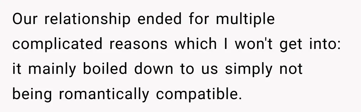 Our relationship ended for multiple complicated reasons which I won't get into: it mainly boiled down to us simply not being romantically compatible.