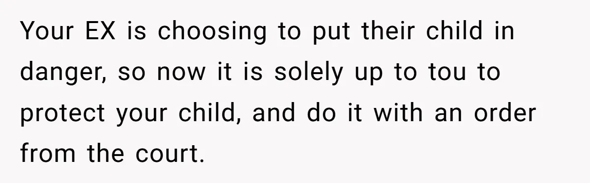 Your EX is choosing to put their child in danger, so now it is solely up to tou to protect your child, and do it with an order from the...