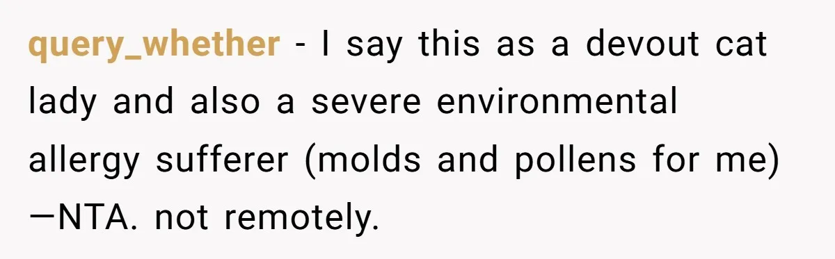 query_whether − I say this as a devout cat lady and also a severe environmental allergy sufferer (molds and pollens for me)—NTA. not remotely.