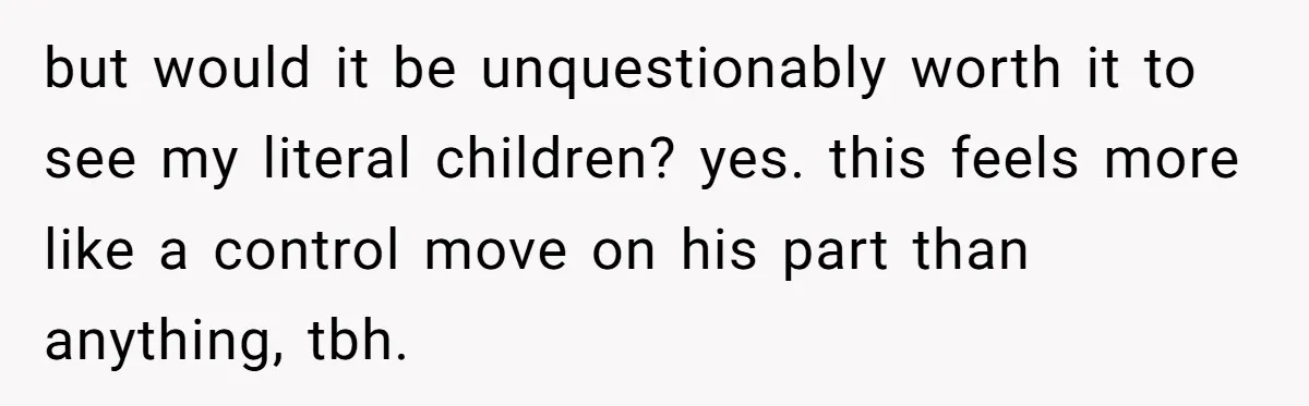 but would it be unquestionably worth it to see my literal children? yes. this feels more like a control move on his part than anything, tbh.