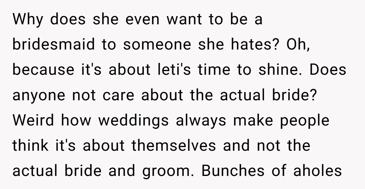 Why does she even want to be a bridesmaid to someone she hates? Oh, because it's about leti's time to shine. Does anyone not care about the actual bride? Weird...