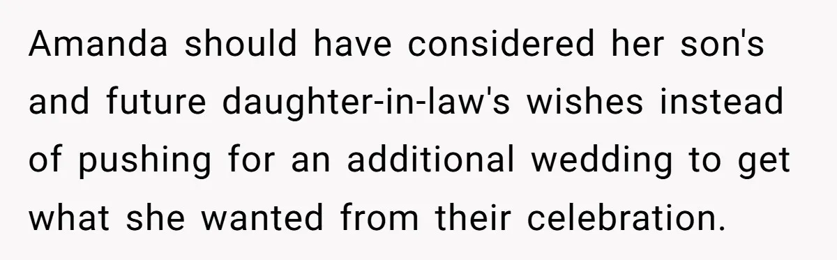 Amanda should have considered her son's and future daughter-in-law's wishes instead of pushing for an additional wedding to get what she wanted from their celebration.