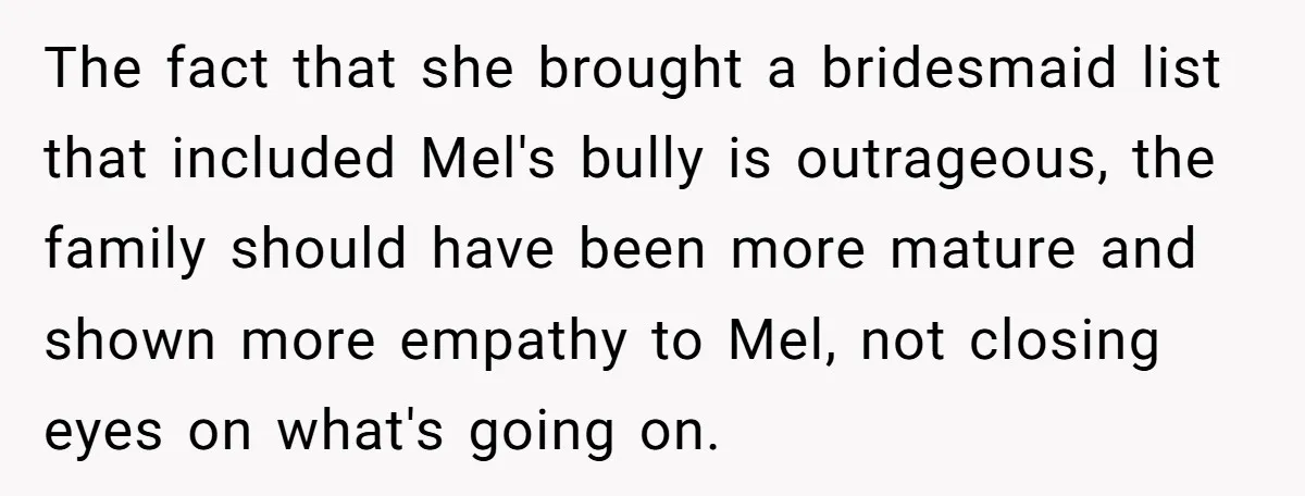 The fact that she brought a bridesmaid list that included Mel's bully is outrageous, the family should have been more mature and shown more empathy to Mel, not closing eyes...