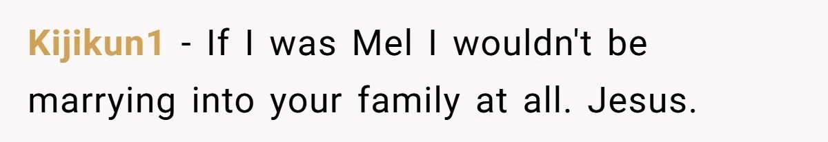 Kijikun1 - If I was Mel I wouldn't be marrying into your family at all. Jesus.