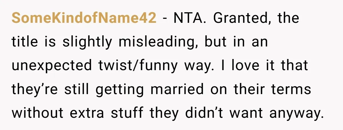 SomeKindofName42 - NTA. Granted, the title is slightly misleading, but in an unexpected twist/funny way. I love it that they’re still getting married on their terms without extra stuff they...