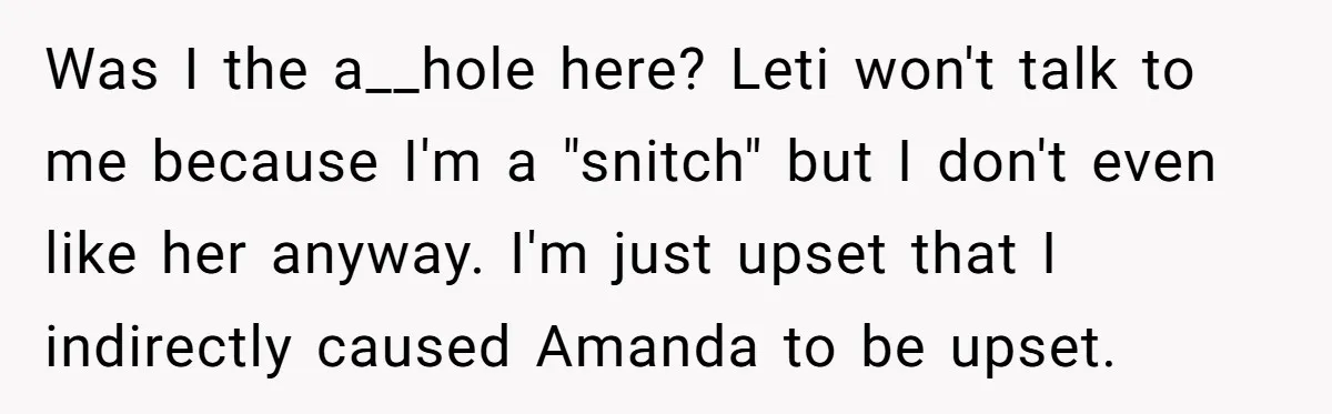 Was I the a__hole here? Leti won't talk to me because I'm a "snitch" but I don't even like her anyway. I'm just upset that I indirectly caused Amanda to...