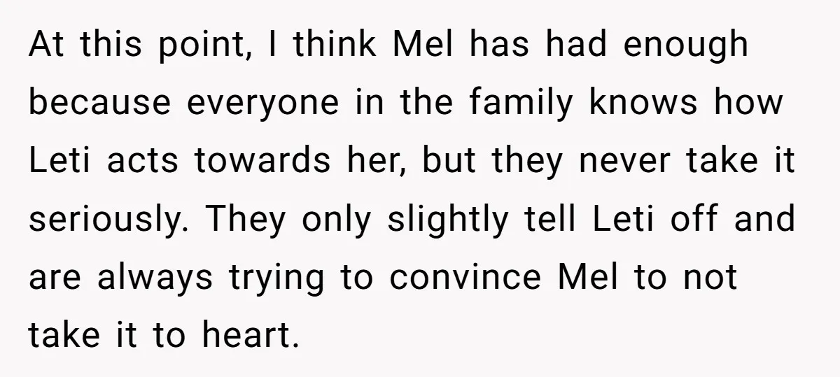 At this point, I think Mel has had enough because everyone in the family knows how Leti acts towards her, but they never take it seriously. They only slightly tell...