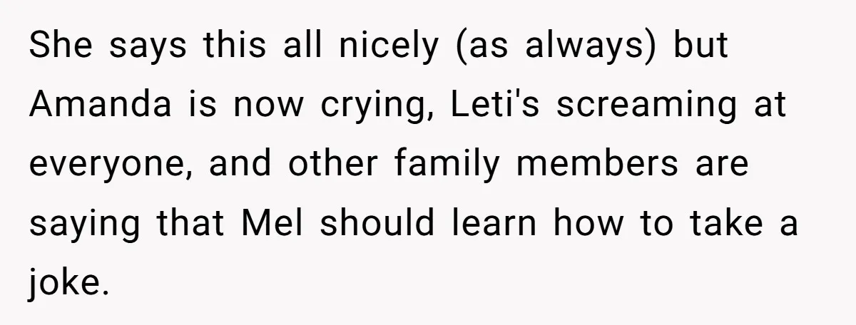 She says this all nicely (as always) but Amanda is now crying, Leti's screaming at everyone, and other family members are saying that Mel should learn how to take a...