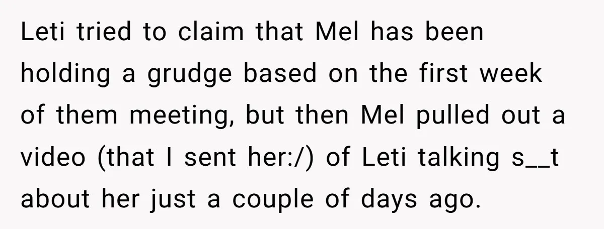 Leti tried to claim that Mel has been holding a grudge based on the first week of them meeting, but then Mel pulled out a video (that I sent her:/)...