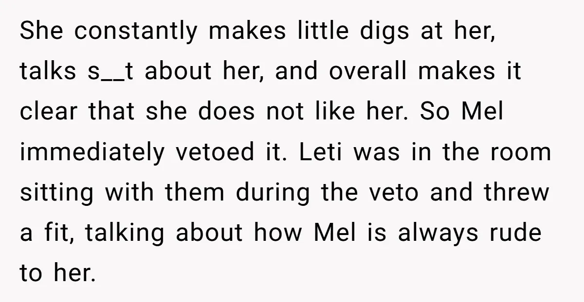 She constantly makes little digs at her, talks s__t about her, and overall makes it clear that she does not like her. So Mel immediately vetoed it. Leti was in...