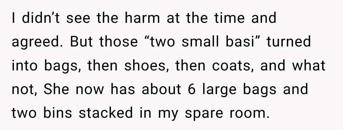 I didn’t see the harm at the time and agreed. But those “two small basi” turned into bags, then shoes, then coats, and what not, She now has about 6...