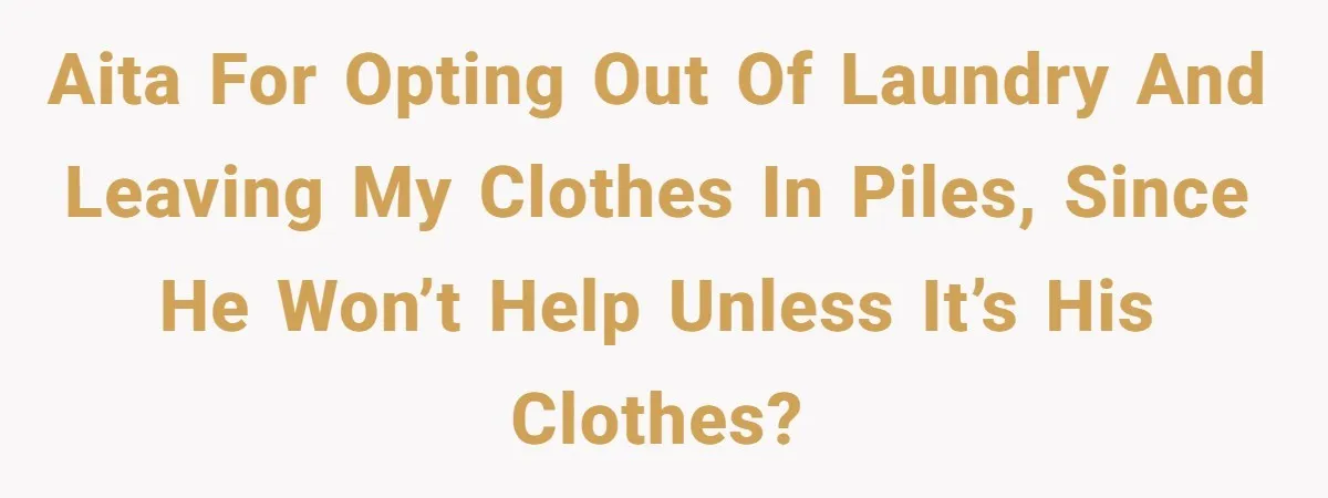 AITA for opting out of laundry and leaving my clothes in piles, since he won’t help unless it’s his clothes?
