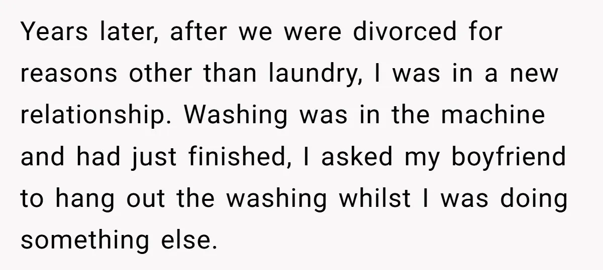 Years later, after we were divorced for reasons other than laundry, I was in a new relationship. Washing was in the machine and had just finished, I asked my boyfriend...