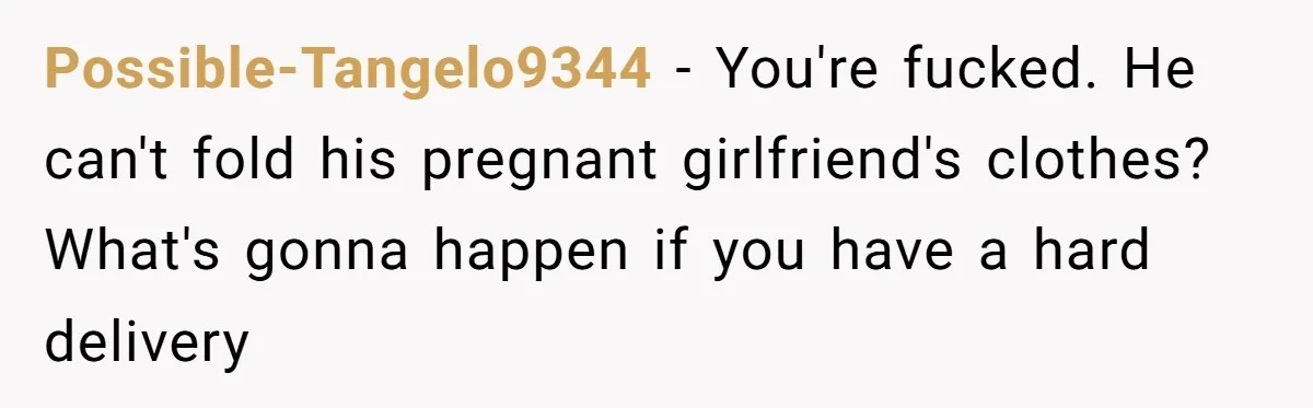 Possible-Tangelo9344 − You're fucked. He can't fold his pregnant girlfriend's clothes? What's gonna happen if you have a hard delivery