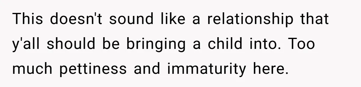 This doesn't sound like a relationship that y'all should be bringing a child into. Too much pettiness and immaturity here.