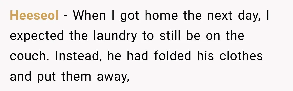 Heeseol − When I got home the next day, I expected the laundry to still be on the couch. Instead, he had folded his clothes and put them away,