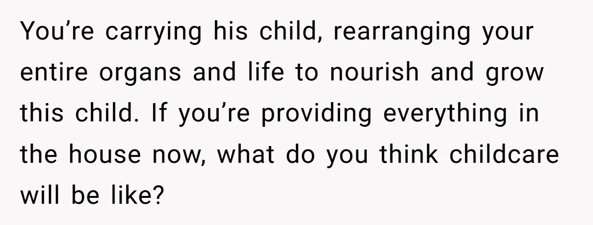 You’re carrying his child, rearranging your entire organs and life to nourish and grow this child. If you’re providing everything in the house now, what do you think childcare will...