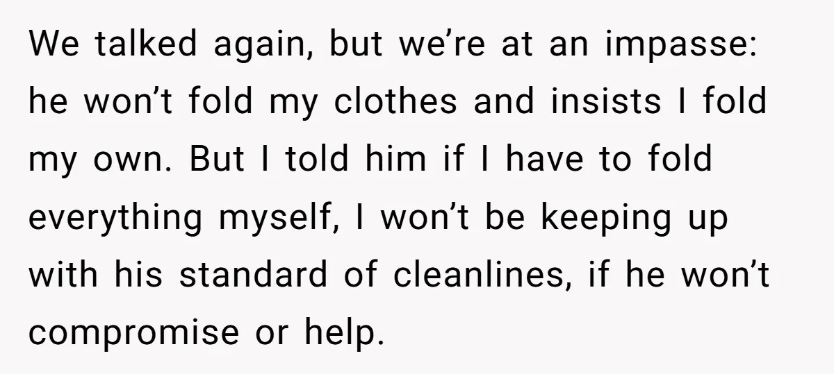 We talked again, but we’re at an impasse: he won’t fold my clothes and insists I fold my own. But I told him if I have to fold everything myself,...
