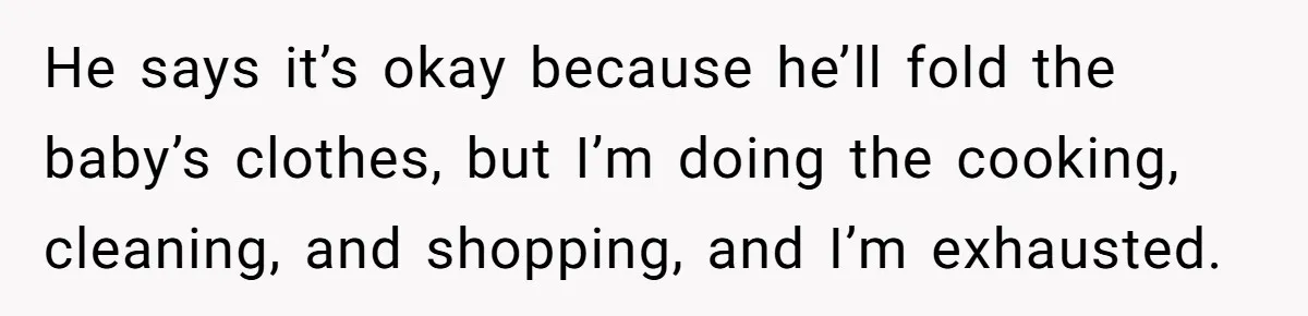 He says it’s okay because he’ll fold the baby’s clothes, but I’m doing the cooking, cleaning, and shopping, and I’m exhausted.