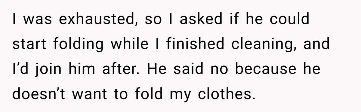 I was exhausted, so I asked if he could start folding while I finished cleaning, and I’d join him after. He said no because he doesn’t want to fold my...