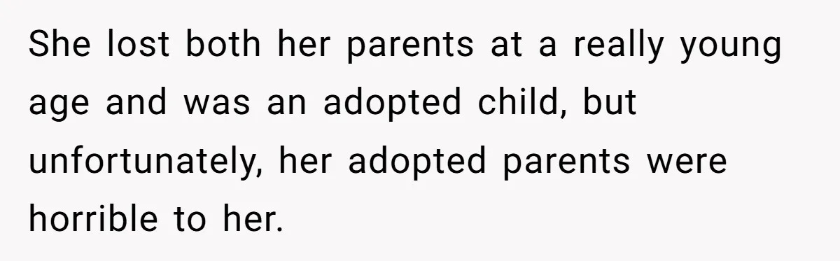 She lost both her parents at a really young age and was an adopted child, but unfortunately, her adopted parents were horrible to her.