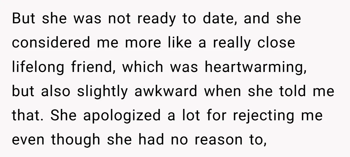 But she was not ready to date, and she considered me more like a really close lifelong friend, which was heartwarming, but also slightly awkward when she told me that....