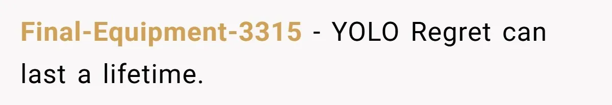 Final-Equipment-3315 − YOLO Regret can last a lifetime.