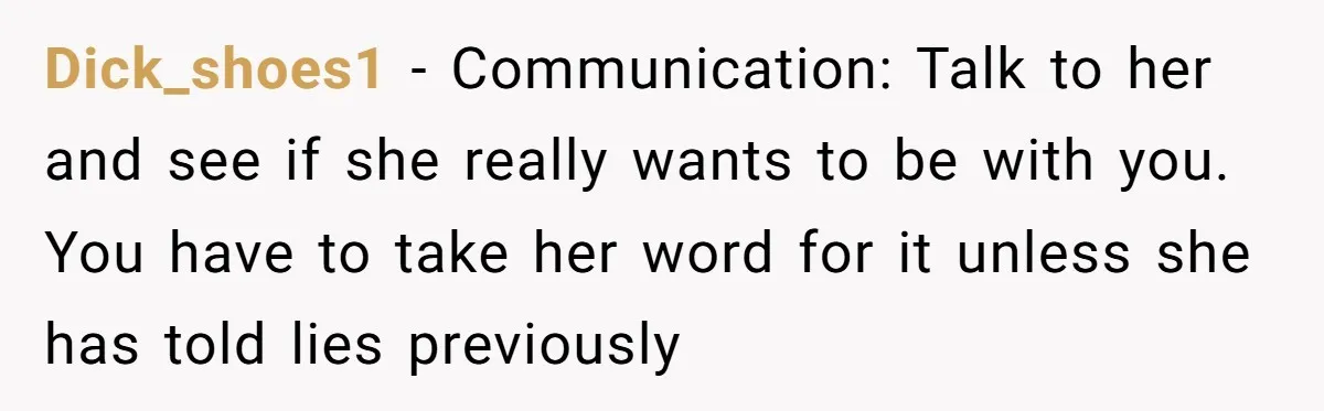 Dick_shoes1 − Communication: Talk to her and see if she really wants to be with you. You have to take her word for it unless she has told lies previously