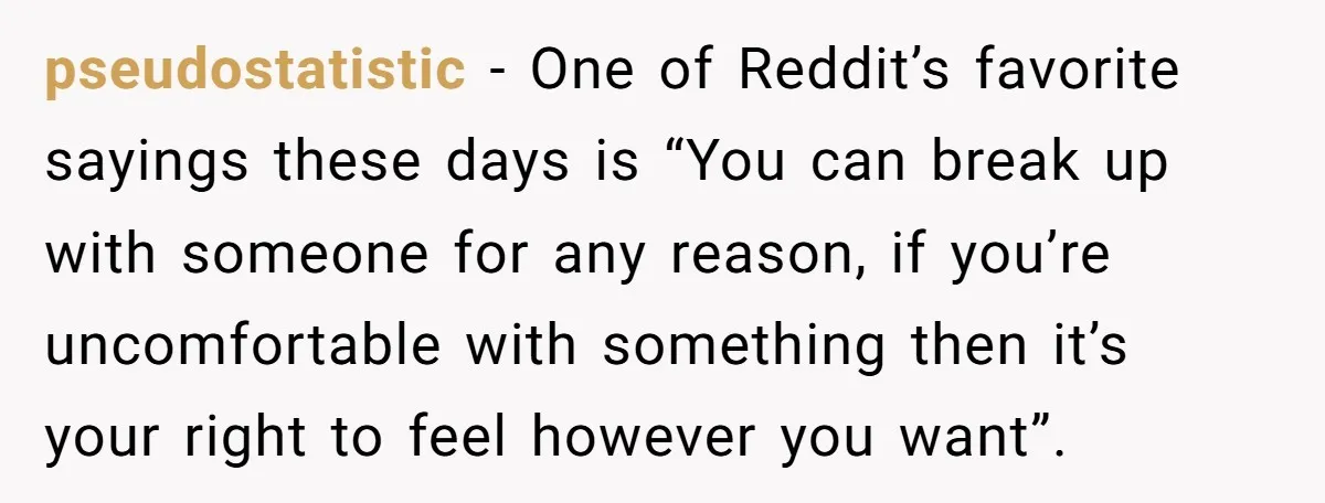 pseudostatistic − One of Reddit’s favorite sayings these days is “You can break up with someone for any reason, if you’re uncomfortable with something then it’s your right to feel...