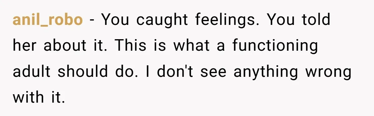 anil_robo − You caught feelings. You told her about it. This is what a functioning adult should do. I don't see anything wrong with it.