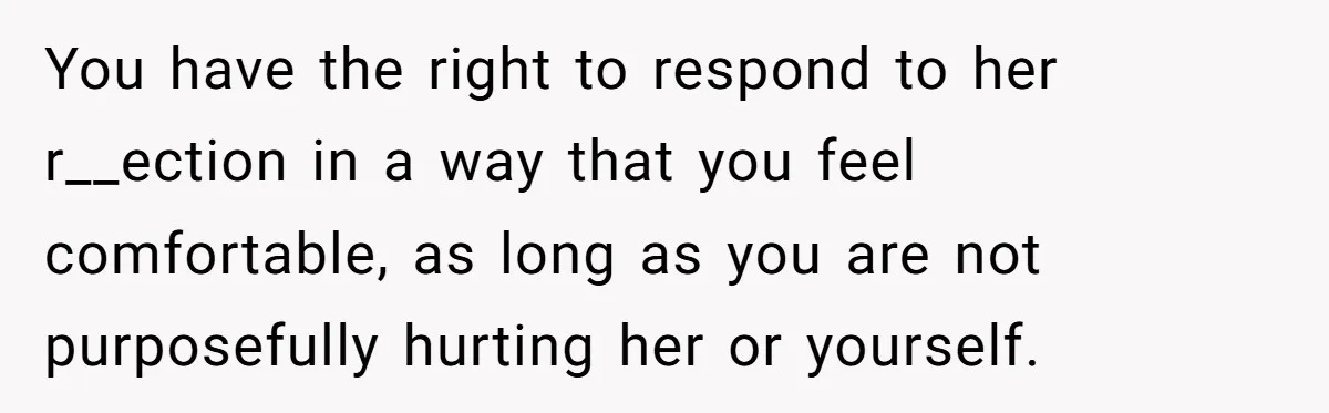 You have the right to respond to her r__ection in a way that you feel comfortable, as long as you are not purposefully hurting her or yourself.