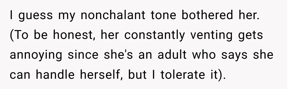 I guess my nonchalant tone bothered her. (To be honest, her constantly venting gets annoying since she's an adult who says she can handle herself, but I tolerate it).