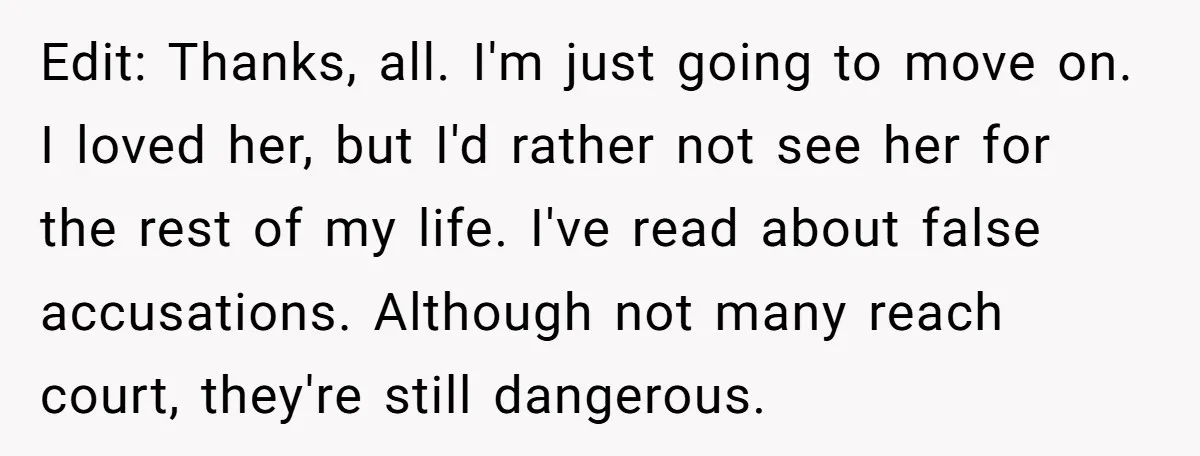 Edit: Thanks, all. I'm just going to move on. I loved her, but I'd rather not see her for the rest of my life. I've read about false accusations. Although...