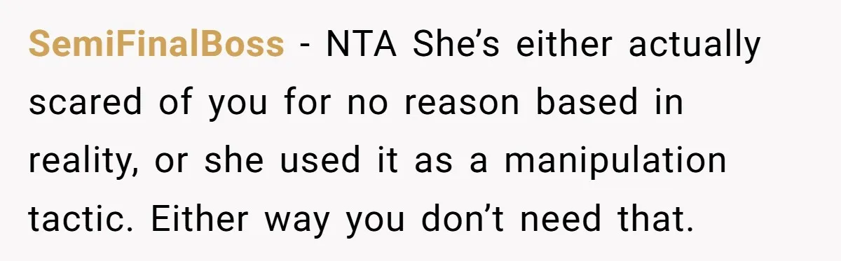 SemiFinalBoss − NTA She’s either actually scared of you for no reason based in reality, or she used it as a manipulation tactic. Either way you don’t need that.