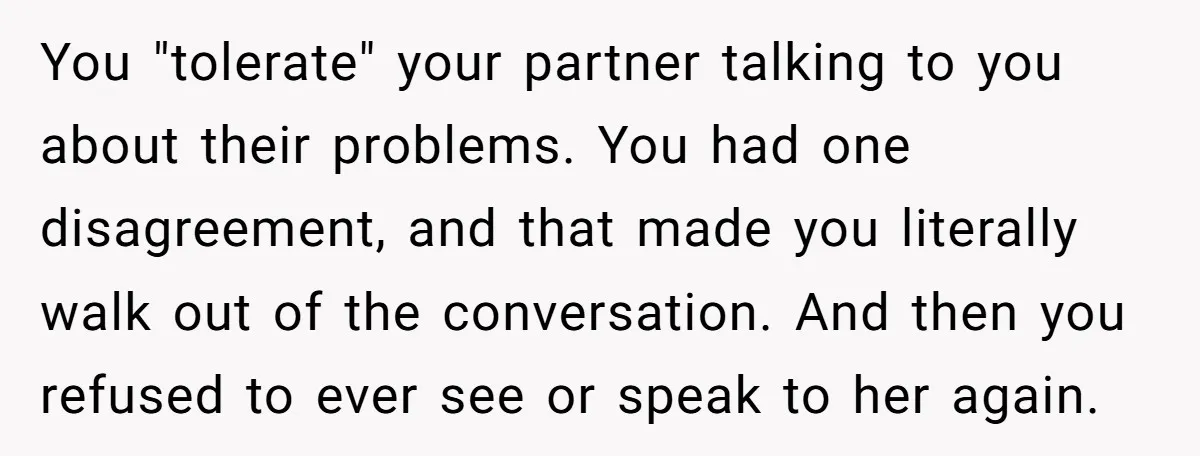You "tolerate" your partner talking to you about their problems. You had one disagreement, and that made you literally walk out of the conversation. And then you refused to ever...