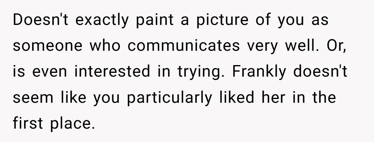 Doesn't exactly paint a picture of you as someone who communicates very well. Or, is even interested in trying. Frankly doesn't seem like you particularly liked her in the first...