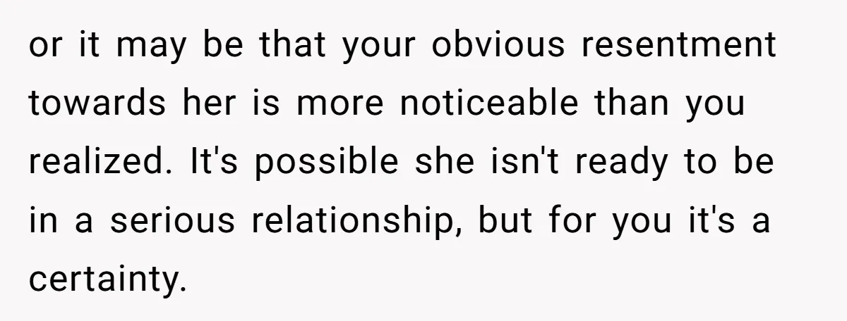 or it may be that your obvious resentment towards her is more noticeable than you realized. It's possible she isn't ready to be in a serious relationship, but for you...